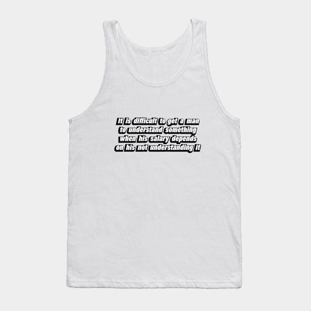 It is difficult to get a man to understand something when his salary depends on his not understanding it Tank Top by CRE4T1V1TY